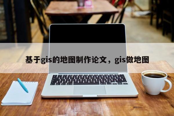 基于gis的地图制作论文，gis做地图