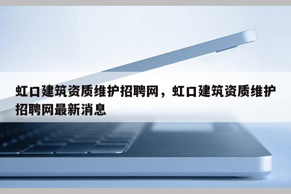 虹口建筑资质维护招聘网，虹口建筑资质维护招聘网最新消息