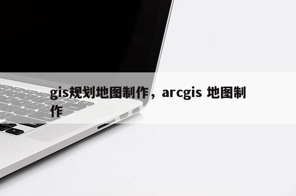 gis规划地图制作，arcgis 地图制作