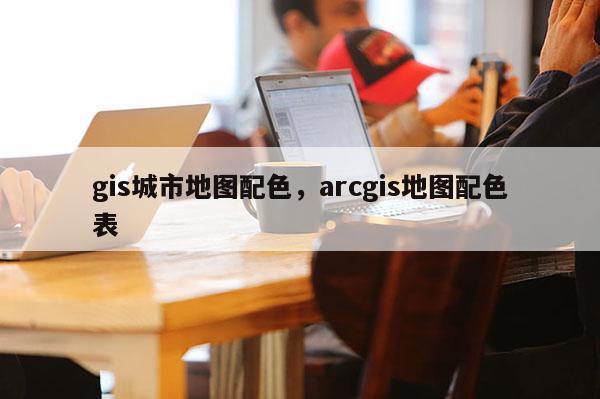 gis城市地图配色，arcgis地图配色表