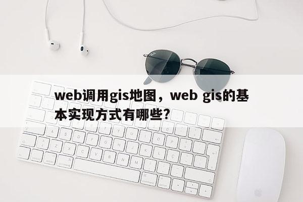 web调用gis地图，web gis的基本实现方式有哪些?