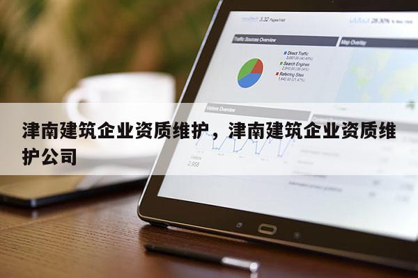 津南建筑企业资质维护，津南建筑企业资质维护公司