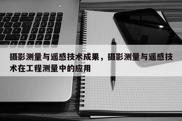 摄影测量与遥感技术成果，摄影测量与遥感技术在工程测量中的应用