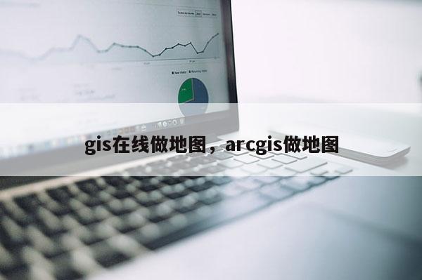 gis在线做地图，arcgis做地图