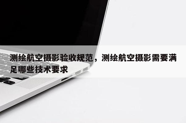 测绘航空摄影验收规范，测绘航空摄影需要满足哪些技术要求