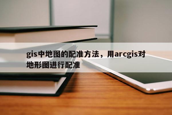 gis中地图的配准方法，用arcgis对地形图进行配准