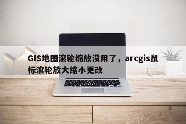 GIS地图滚轮缩放没用了，arcgis鼠标滚轮放大缩小更改