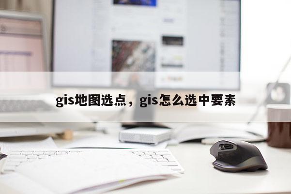 gis地图选点，gis怎么选中要素