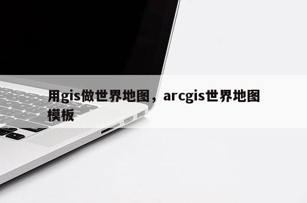 用gis做世界地图，arcgis世界地图模板