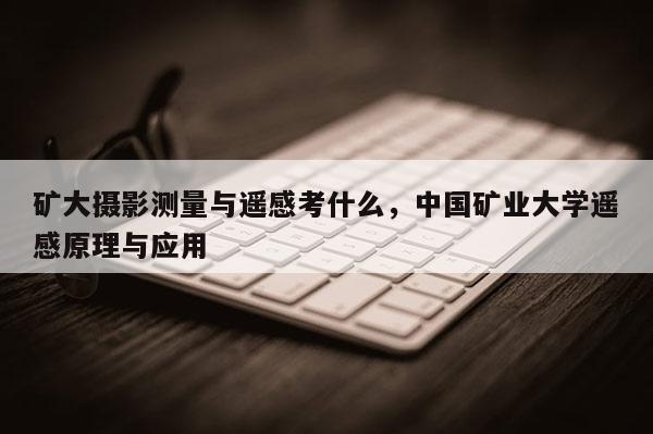 矿大摄影测量与遥感考什么，中国矿业大学遥感原理与应用