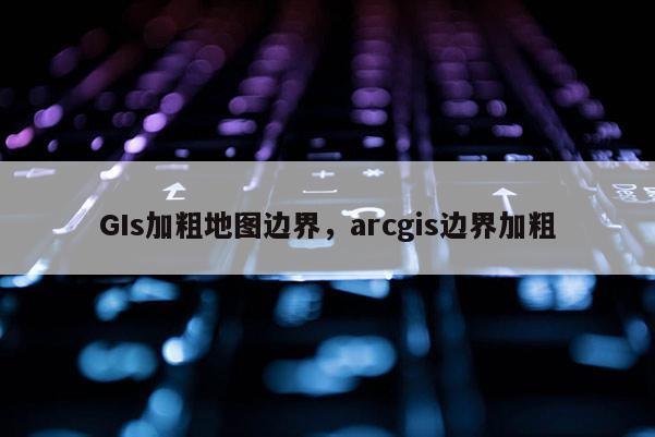 GIs加粗地图边界，arcgis边界加粗