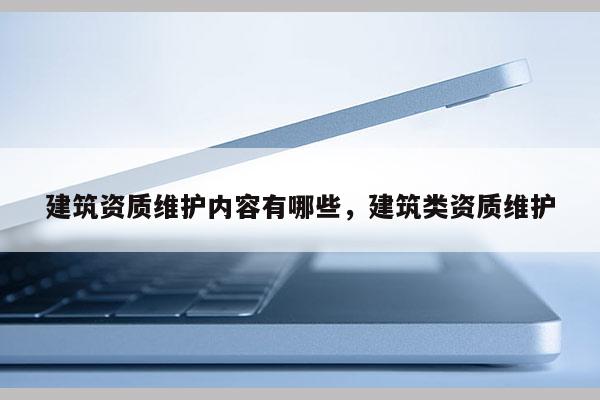 建筑资质维护内容有哪些，建筑类资质维护