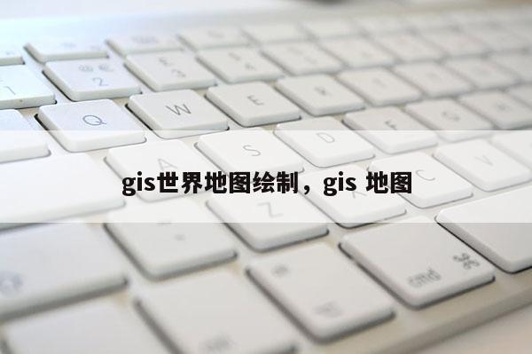 gis世界地图绘制，gis 地图