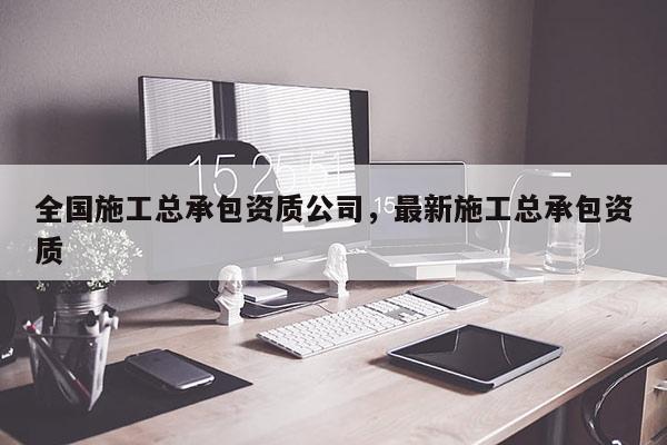 全国施工总承包资质公司，最新施工总承包资质