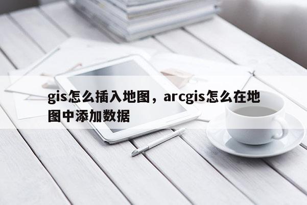 gis怎么插入地图，arcgis怎么在地图中添加数据