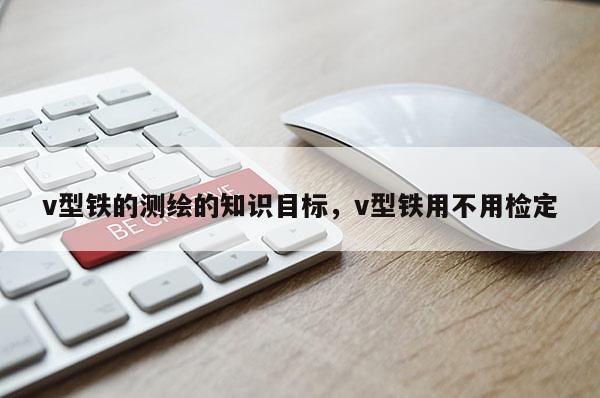 v型铁的测绘的知识目标，v型铁用不用检定