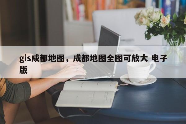 gis成都地图，成都地图全图可放大 电子版