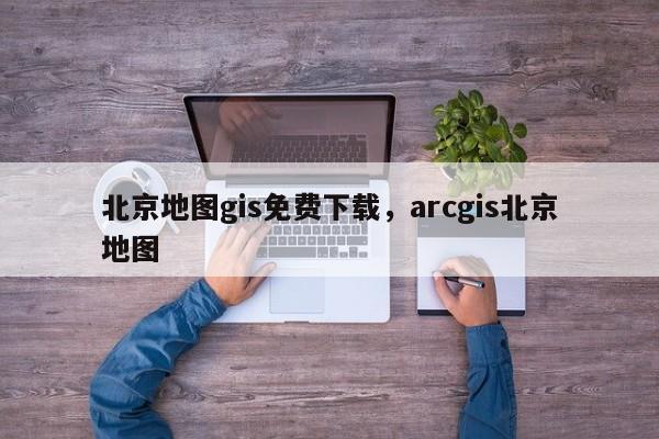 北京地图gis免费下载，arcgis北京地图