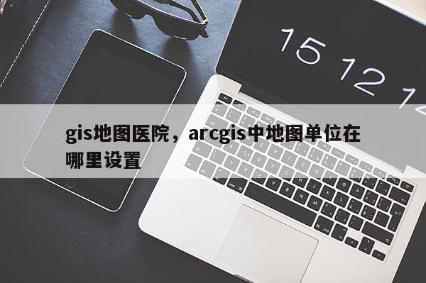 gis地图医院，arcgis中地图单位在哪里设置