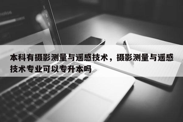 本科有摄影测量与遥感技术，摄影测量与遥感技术专业可以专升本吗