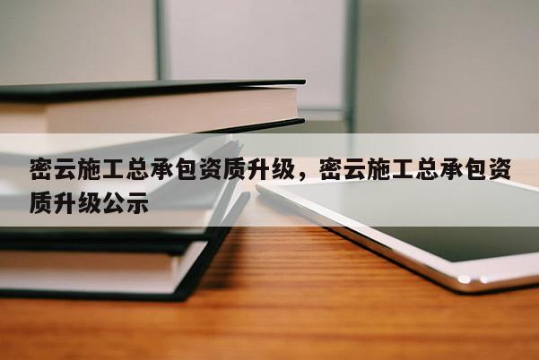 密云施工总承包资质升级，密云施工总承包资质升级公示