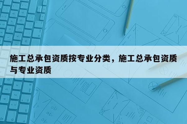 施工总承包资质按专业分类，施工总承包资质与专业资质