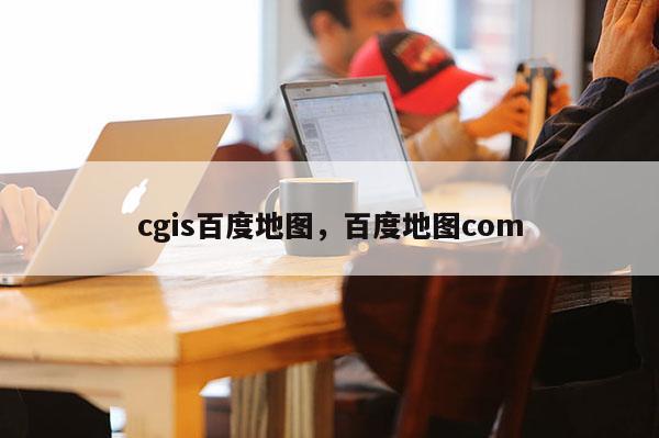 cgis百度地图，百度地图com