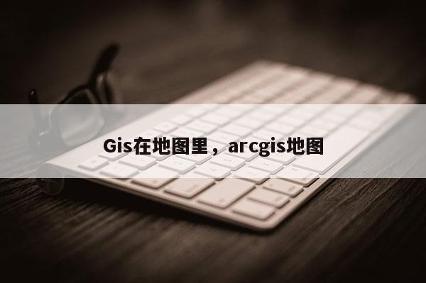 Gis在地图里，arcgis地图