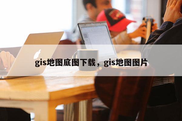 gis地图底图下载，gis地图图片