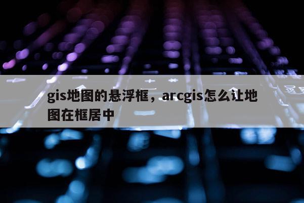 gis地图的悬浮框，arcgis怎么让地图在框居中