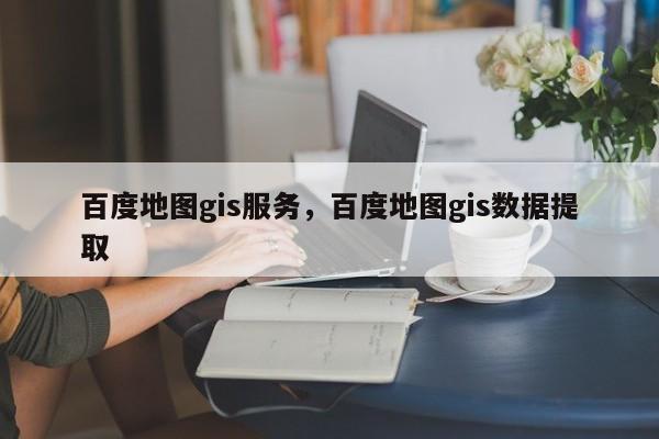 百度地图gis服务，百度地图gis数据提取