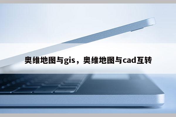 奥维地图与gis，奥维地图与cad互转