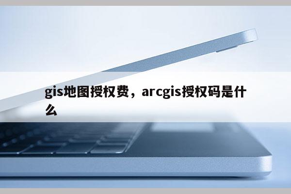 gis地图授权费，arcgis授权码是什么