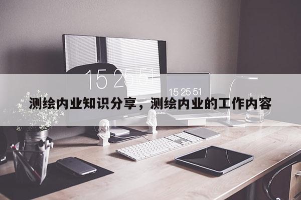 测绘内业知识分享，测绘内业的工作内容