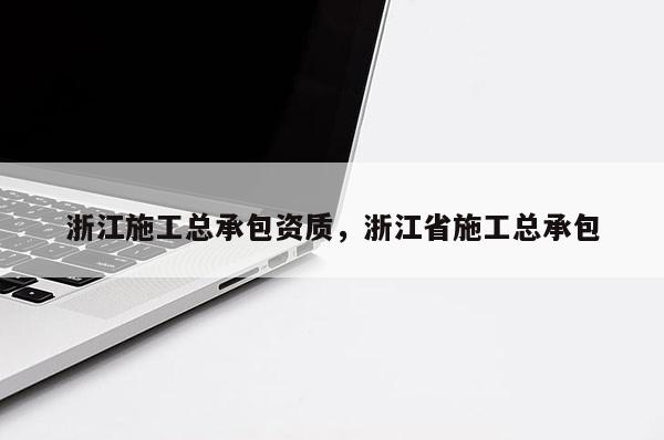 浙江施工总承包资质，浙江省施工总承包