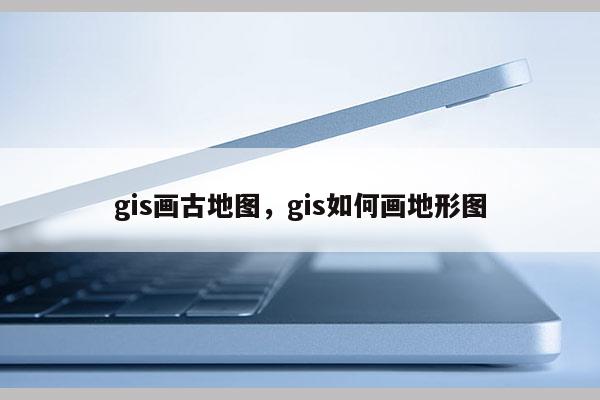 gis画古地图，gis如何画地形图