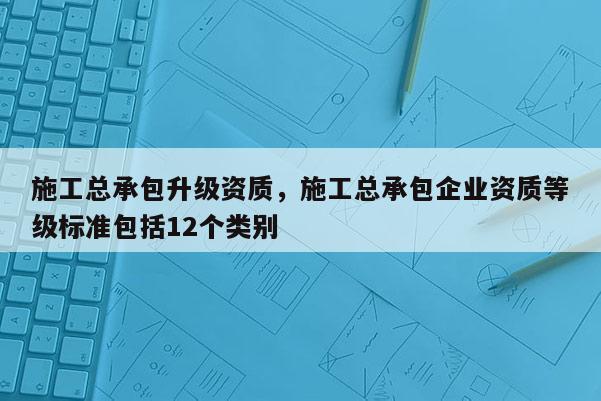 施工总承包升级资质，施工总承包企业资质等级标准包括12个类别