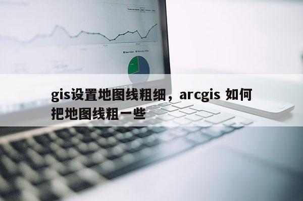 gis设置地图线粗细，arcgis 如何把地图线粗一些