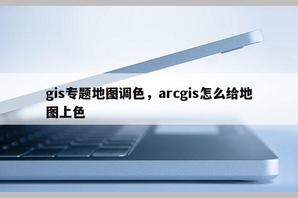 gis专题地图调色，arcgis怎么给地图上色