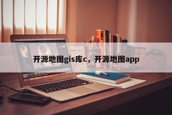 开源地图gis库c，开源地图app