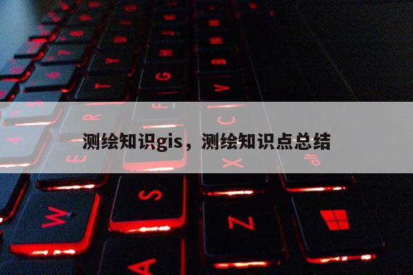 测绘知识gis，测绘知识点总结