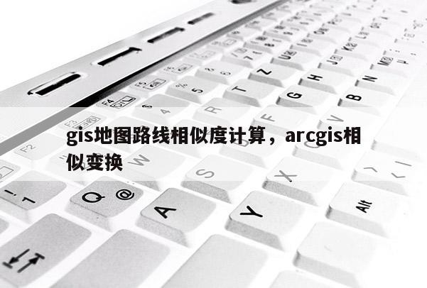 gis地图路线相似度计算，arcgis相似变换