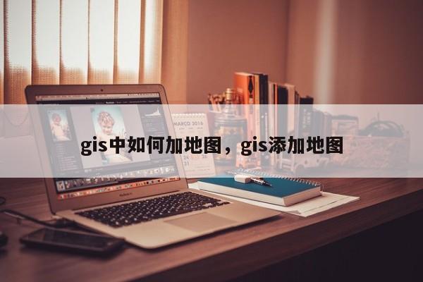 gis中如何加地图，gis添加地图