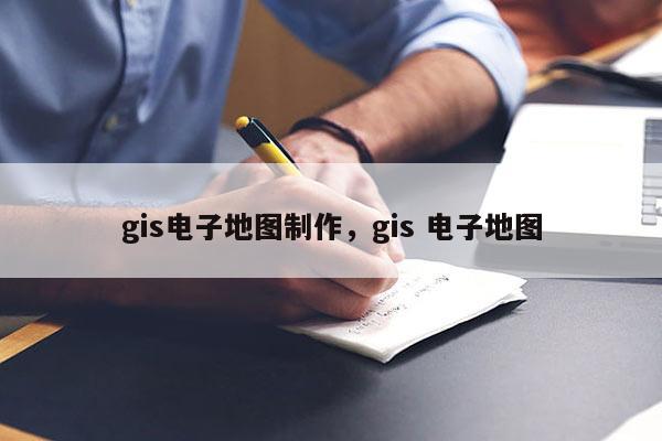 gis电子地图制作，gis 电子地图