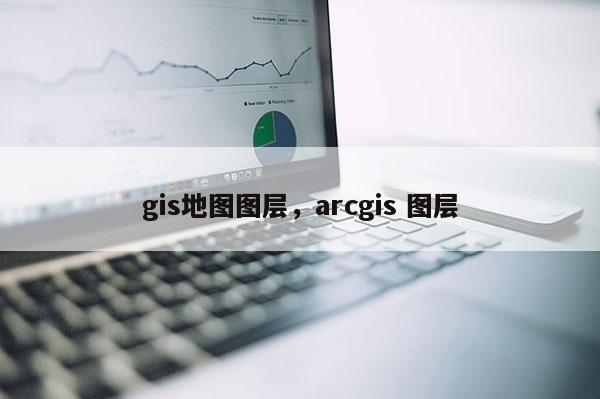 gis地图图层，arcgis 图层