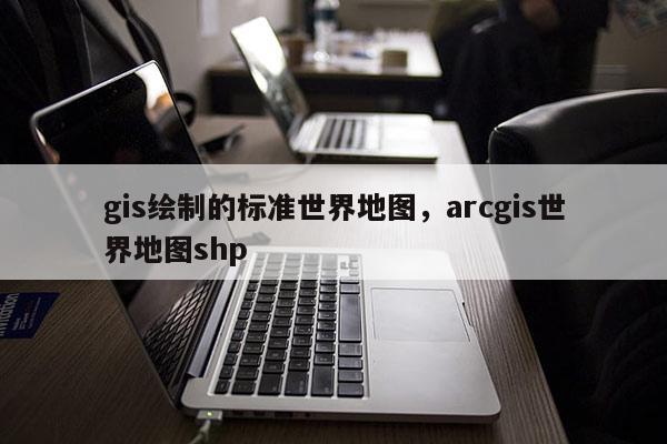 gis绘制的标准世界地图，arcgis世界地图shp