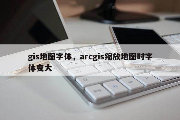 gis地图字体，arcgis缩放地图时字体变大