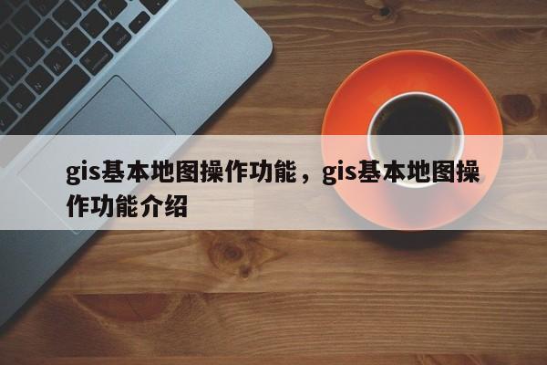 gis基本地图操作功能，gis基本地图操作功能介绍