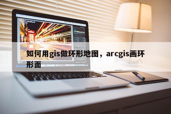 如何用gis做环形地图，arcgis画环形面