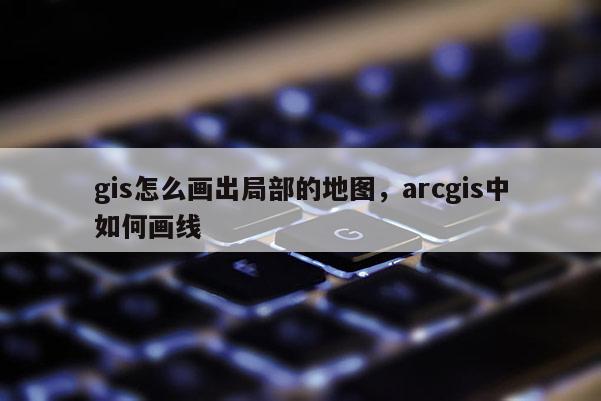 gis怎么画出局部的地图，arcgis中如何画线